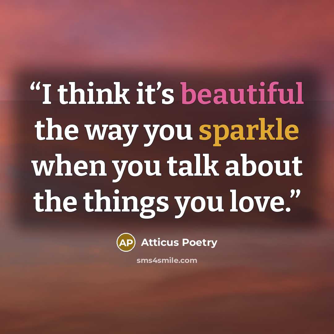 “I think it’s beautiful the way you sparkle when you talk about the things you love.” quote by Atticus Poetry