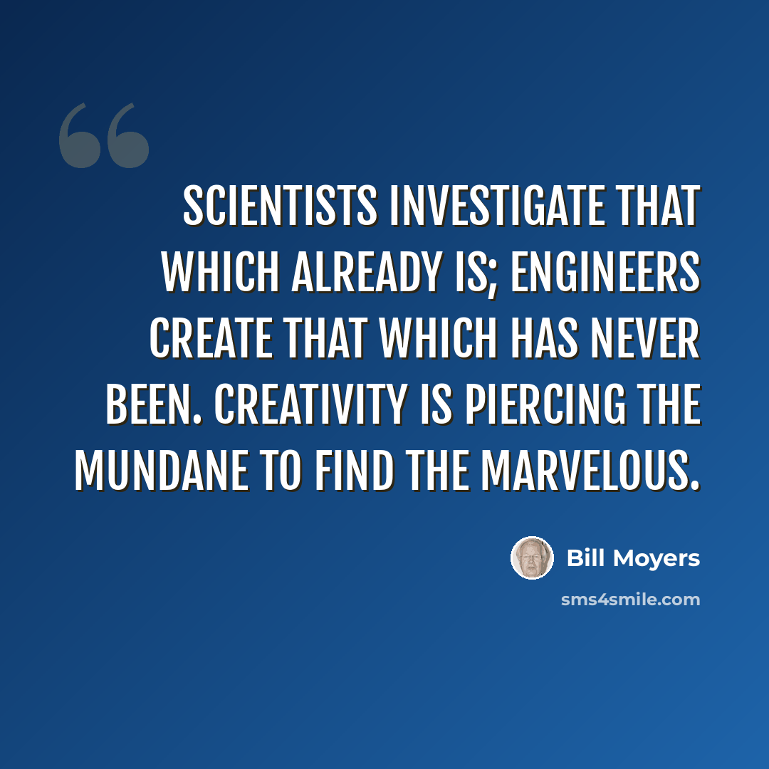 “Scientists investigate that which already is; Engineers create that which has never been. Creativity is piercing the mundane to find the marvelous.” quote by Bill Moyers