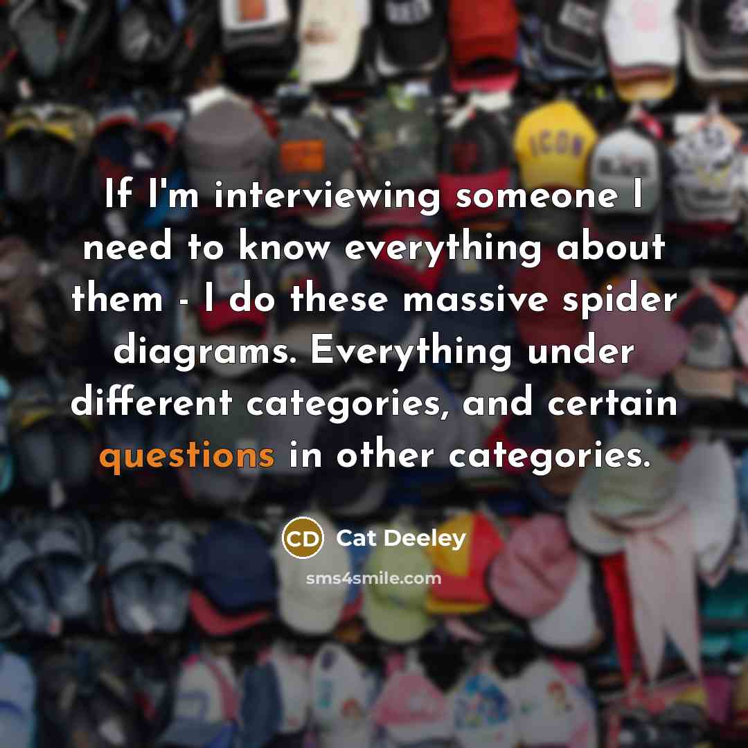 “If I'm interviewing someone I need to know everything about them - I do these massive spider diagrams. Everything under different categories, and certain questions in other categories.” quote by Cat Deeley