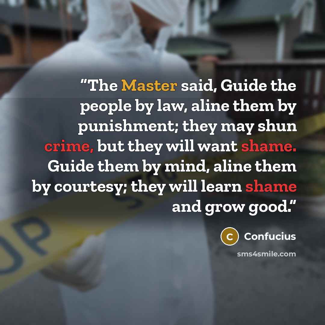 “The Master said, Guide the people by law, aline them by punishment; they may shun crime, but they will want shame. Guide them by mind, aline them by courtesy; they will learn shame and grow good.” quote by Confucius