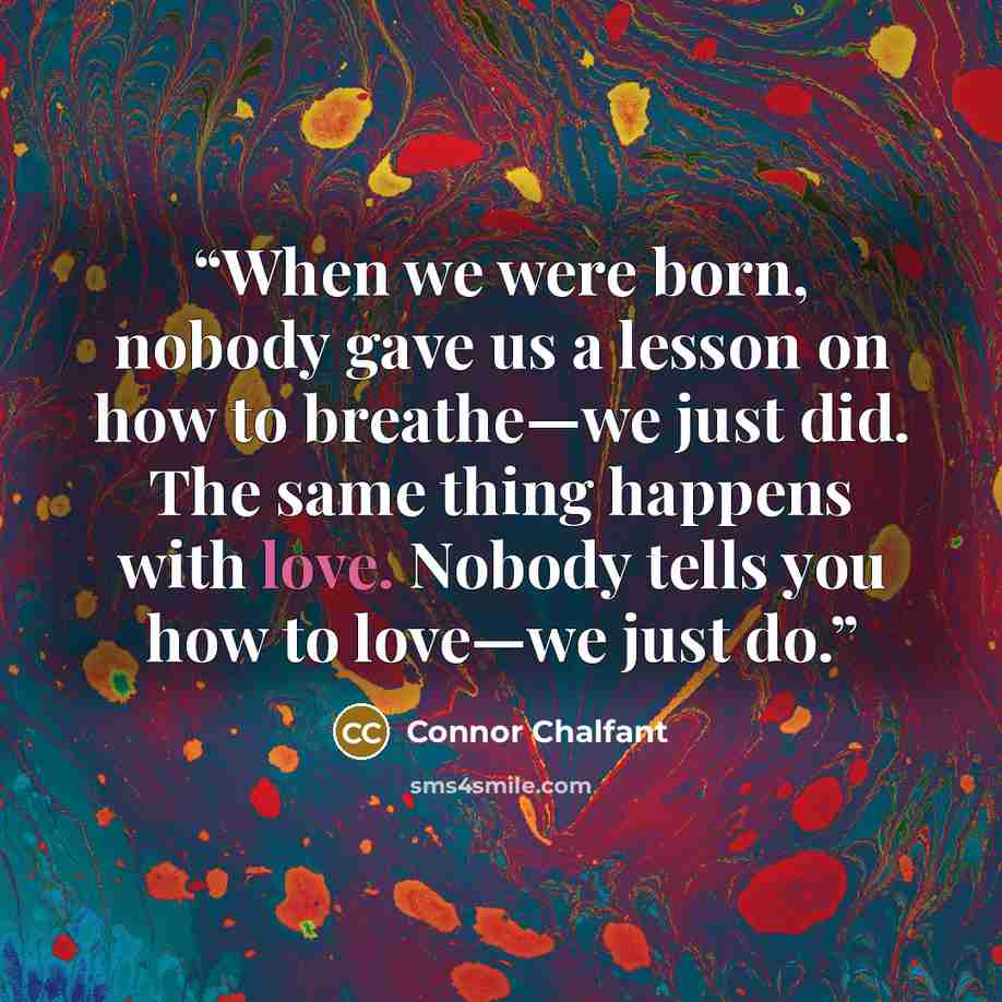 “When we were born, nobody gave us a lesson on how to breathe—we just did. The same thing happens with love. Nobody tells you how to love—we just do.” quote by Connor Chalfant