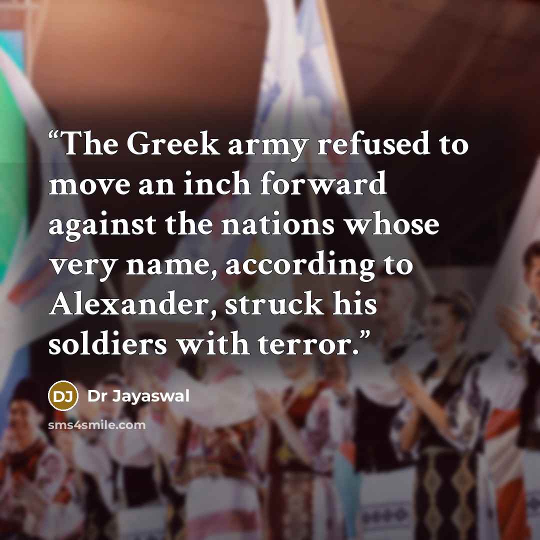 “The Greek army refused to move an inch forward against the nations whose very name, according to Alexander, struck his soldiers with terror.” quote by Dr Jayaswal