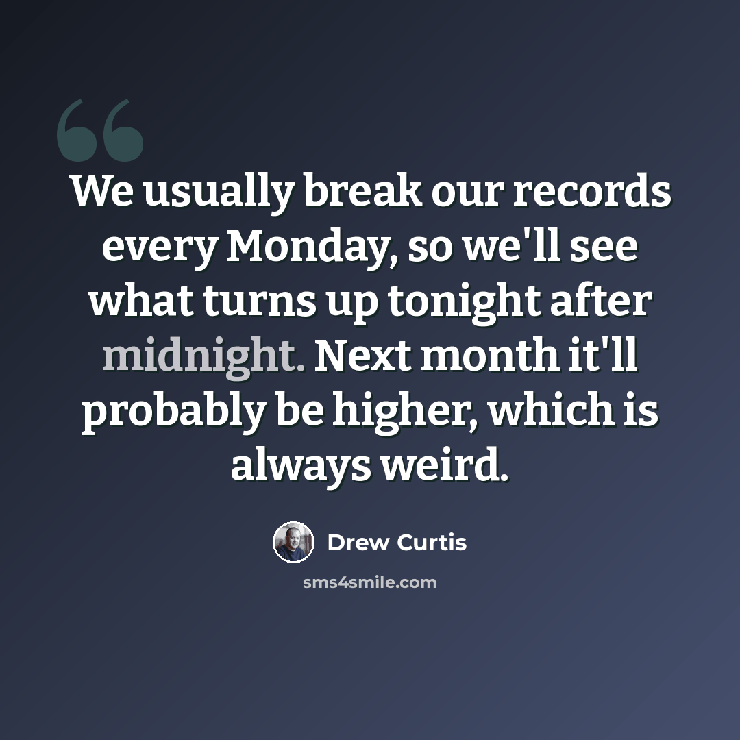 “We usually break our records every Monday, so we'll see what turns up tonight after midnight. Next month it'll probably be higher, which is always weird.” quote by Drew Curtis
