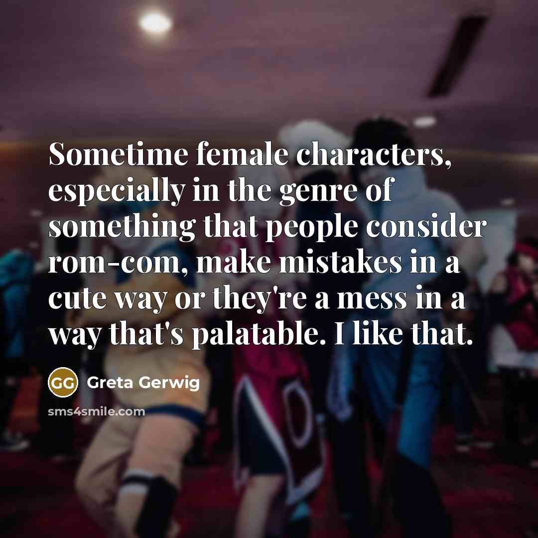 “Sometime female characters, especially in the genre of something that people consider rom-com, make mistakes in a cute way or they're a mess in a way that's palatable. I like that.” quote by Greta Gerwig