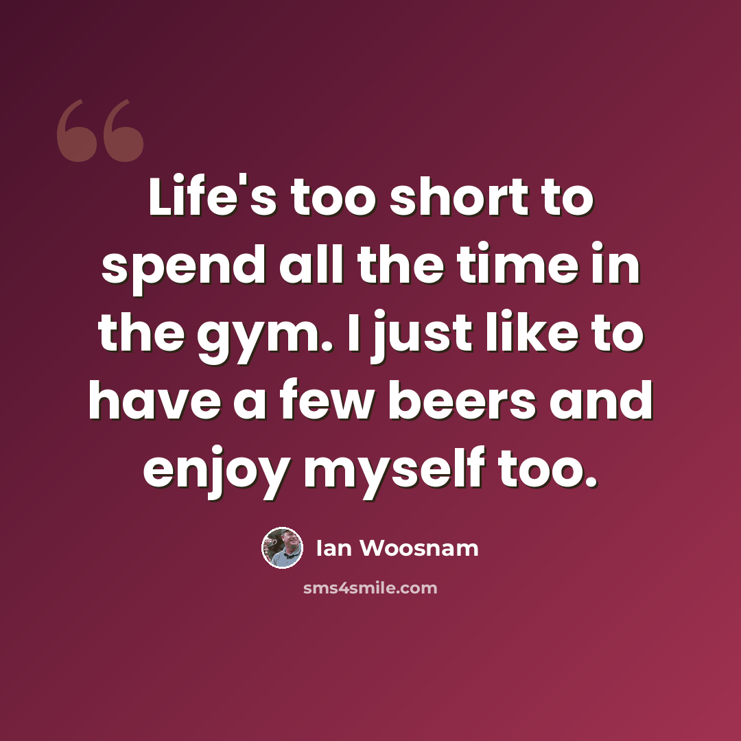 “Life's too short to spend all the time in the gym. I just like to have a few beers and enjoy myself too.” quote by Ian Woosnam