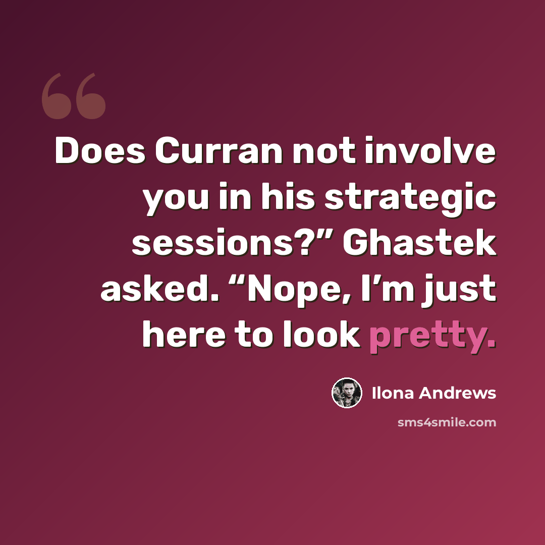 “Does Curran not involve you in his strategic sessions?” Ghastek asked. “Nope, I’m just here to look pretty.” quote by Ilona Andrews