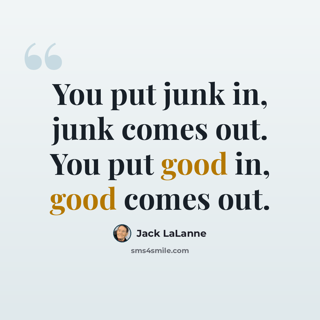 “You put junk in, junk comes out. You put good in, good comes out.” quote by Jack LaLanne