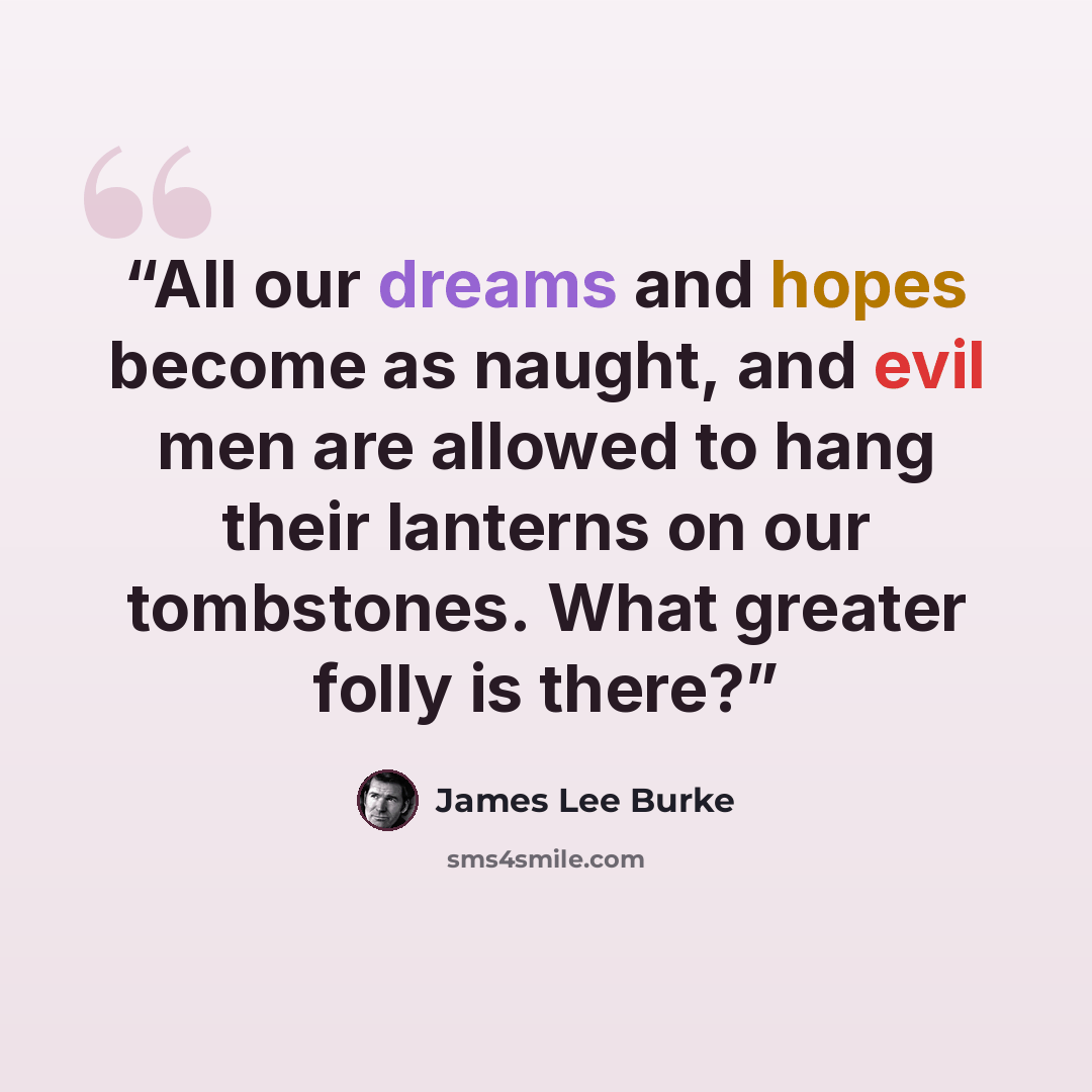 “All our dreams and hopes become as naught, and evil men are allowed to hang their lanterns on our tombstones. What greater folly is there?” quote by James Lee Burke