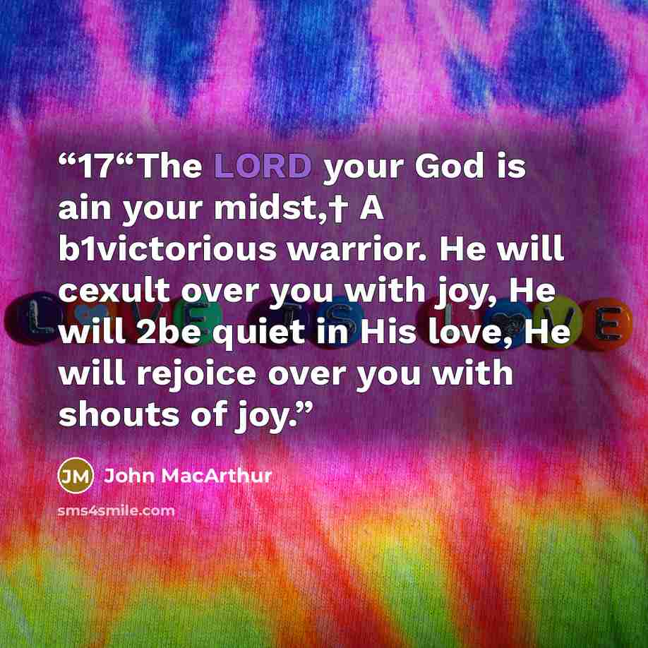 “17“The LORD your God is ain your midst,† A b1victorious warrior. He will cexult over you with joy, He will 2be quiet in His love, He will rejoice over you with shouts of joy.” quote by John MacArthur