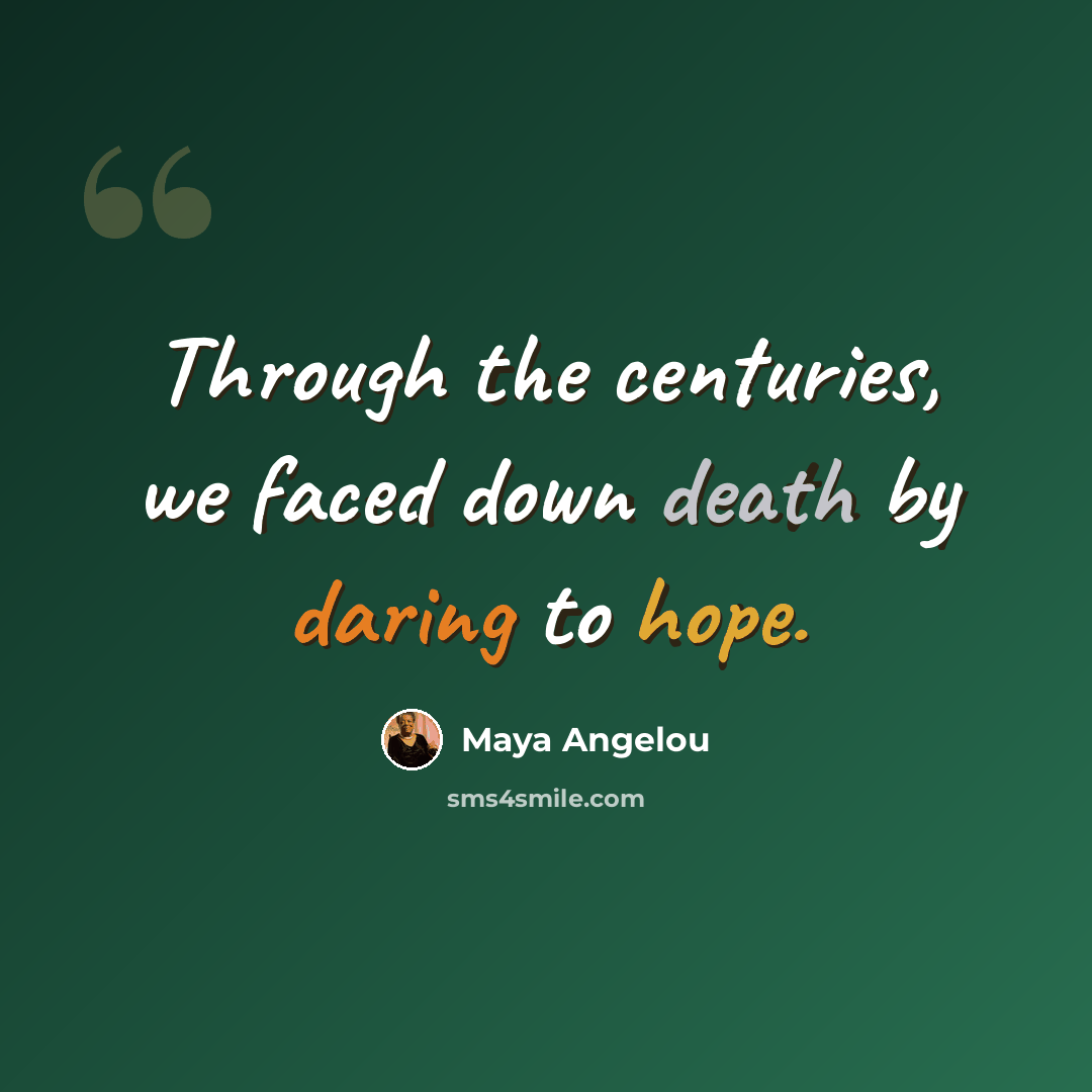 “Through the centuries, we faced down death by daring to hope.” quote by Maya Angelou