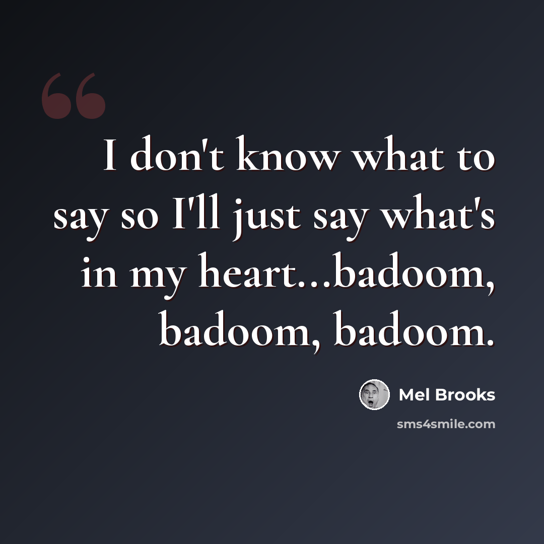 “I don't know what to say so I'll just say what's in my heart...badoom, badoom, badoom.” quote by Mel Brooks