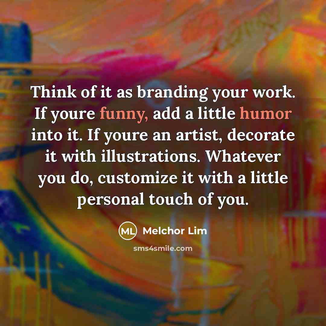 “Think of it as branding your work. If youre funny, add a little humor into it. If youre an artist, decorate it with illustrations. Whatever you do, customize it with a little personal touch of you.” quote by Melchor Lim