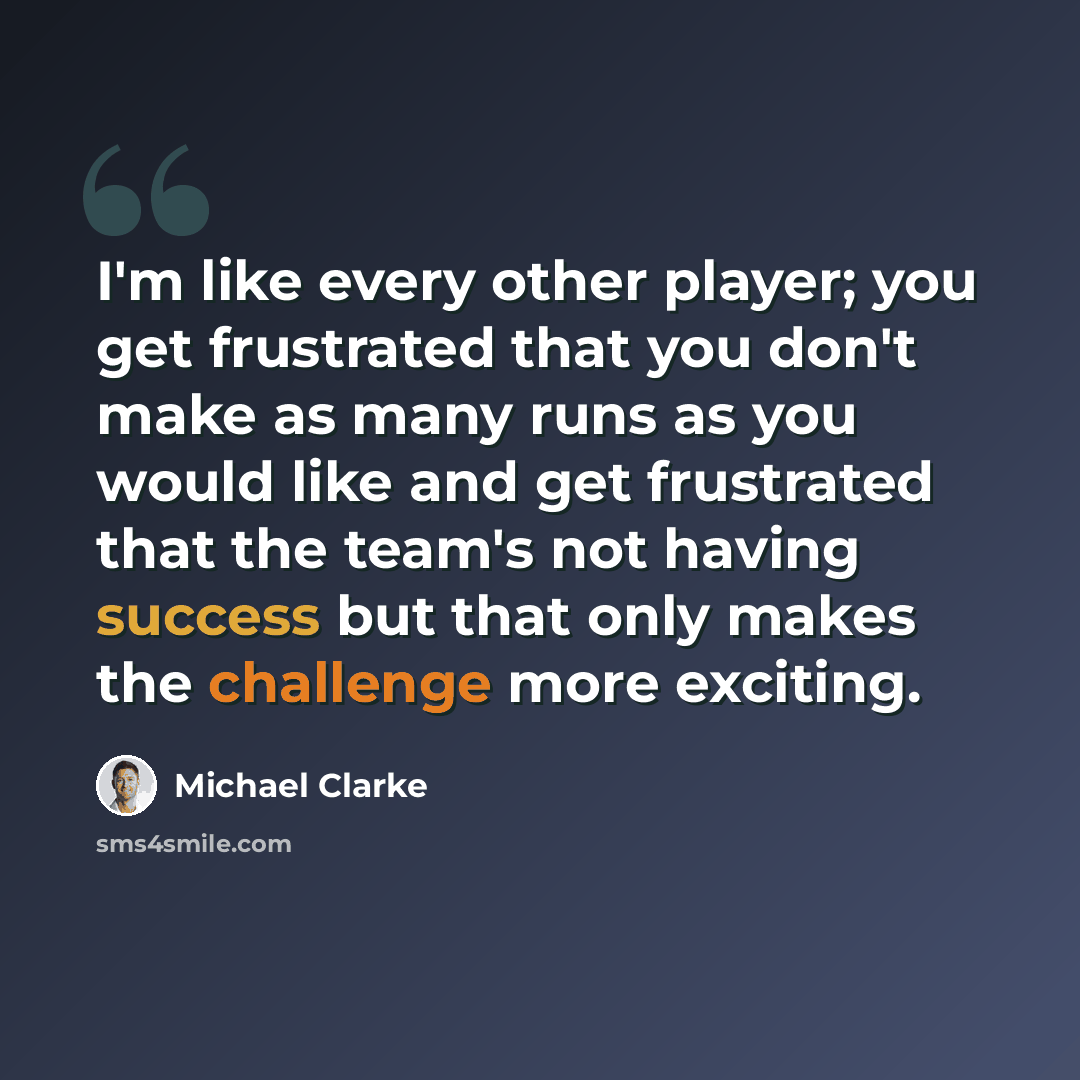 “I'm like every other player; you get frustrated that you don't make as many runs as you would like and get frustrated that the team's not having success but that only makes the challenge more exciting.” quote by Michael Clarke