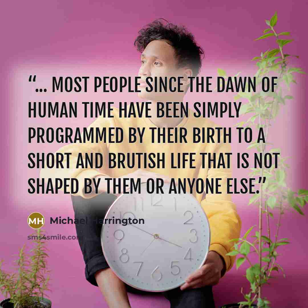 “... most people since the dawn of human time have been simply programmed by their birth to a short and brutish life that is not shaped by them or anyone else.” quote by Michael Harrington