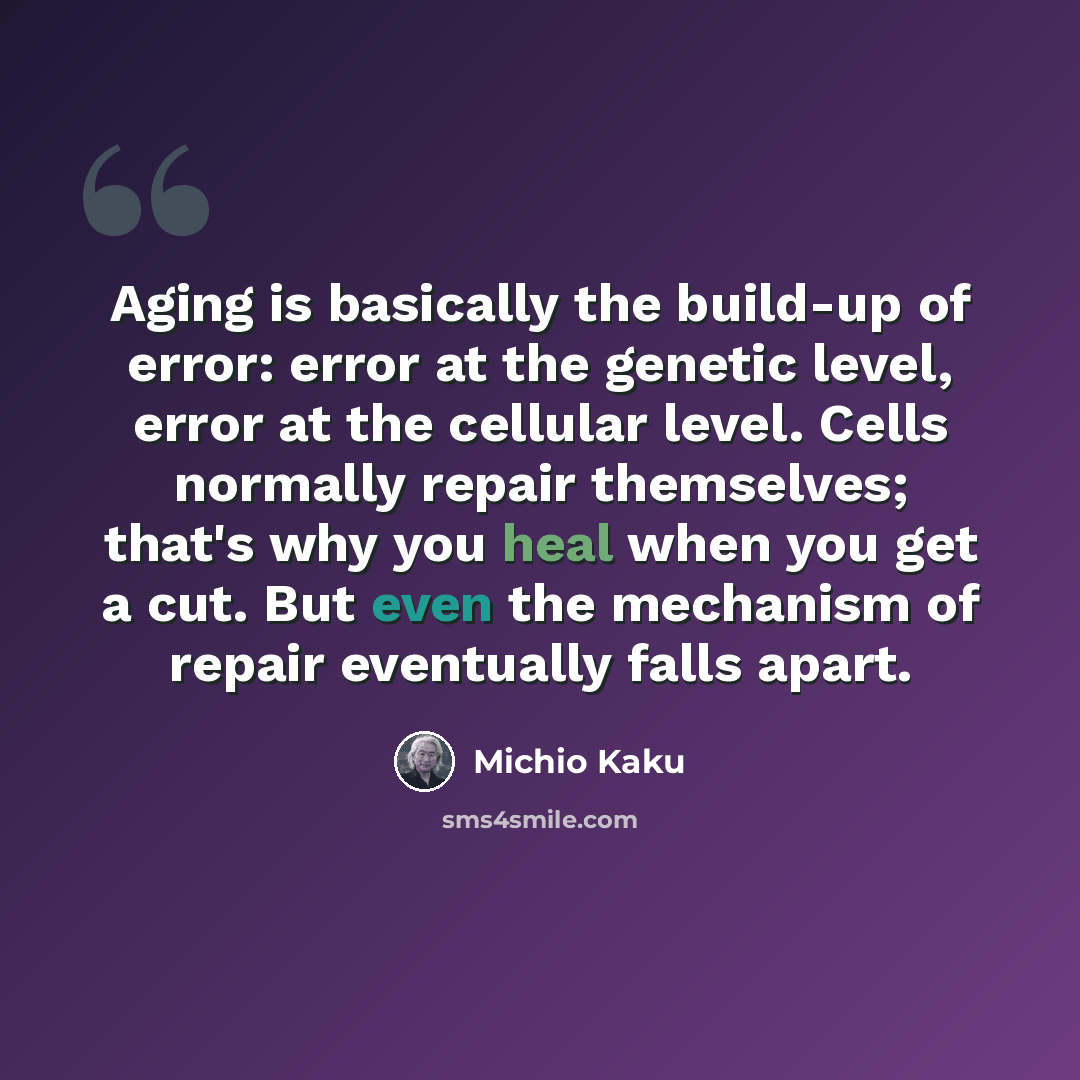 “Aging is basically the build-up of error: error at the genetic level, error at the cellular level. Cells normally repair themselves; that's why you heal when you get a cut. But even the mechanism of repair eventually falls apart.” quote by Michio Kaku
