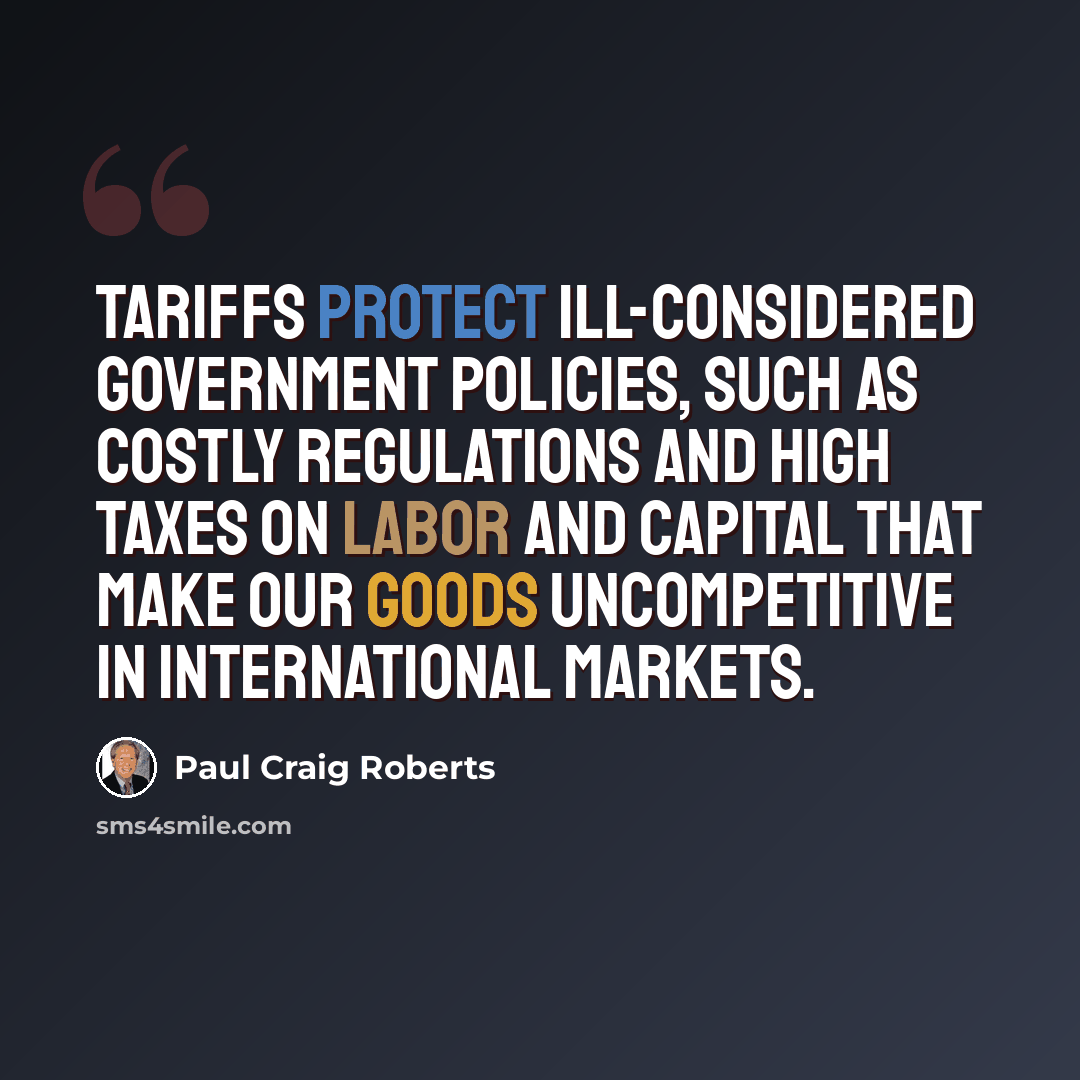 “Tariffs protect ill-considered government policies, such as costly regulations and high taxes on labor and capital that make our goods uncompetitive in international markets.” quote by Paul Craig Roberts