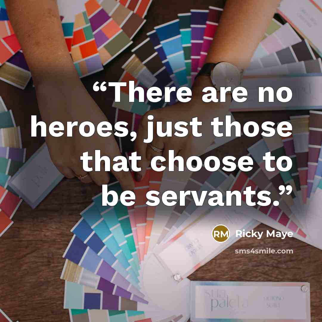 “There are no heroes, just those that choose to be servants.” quote by Ricky Maye