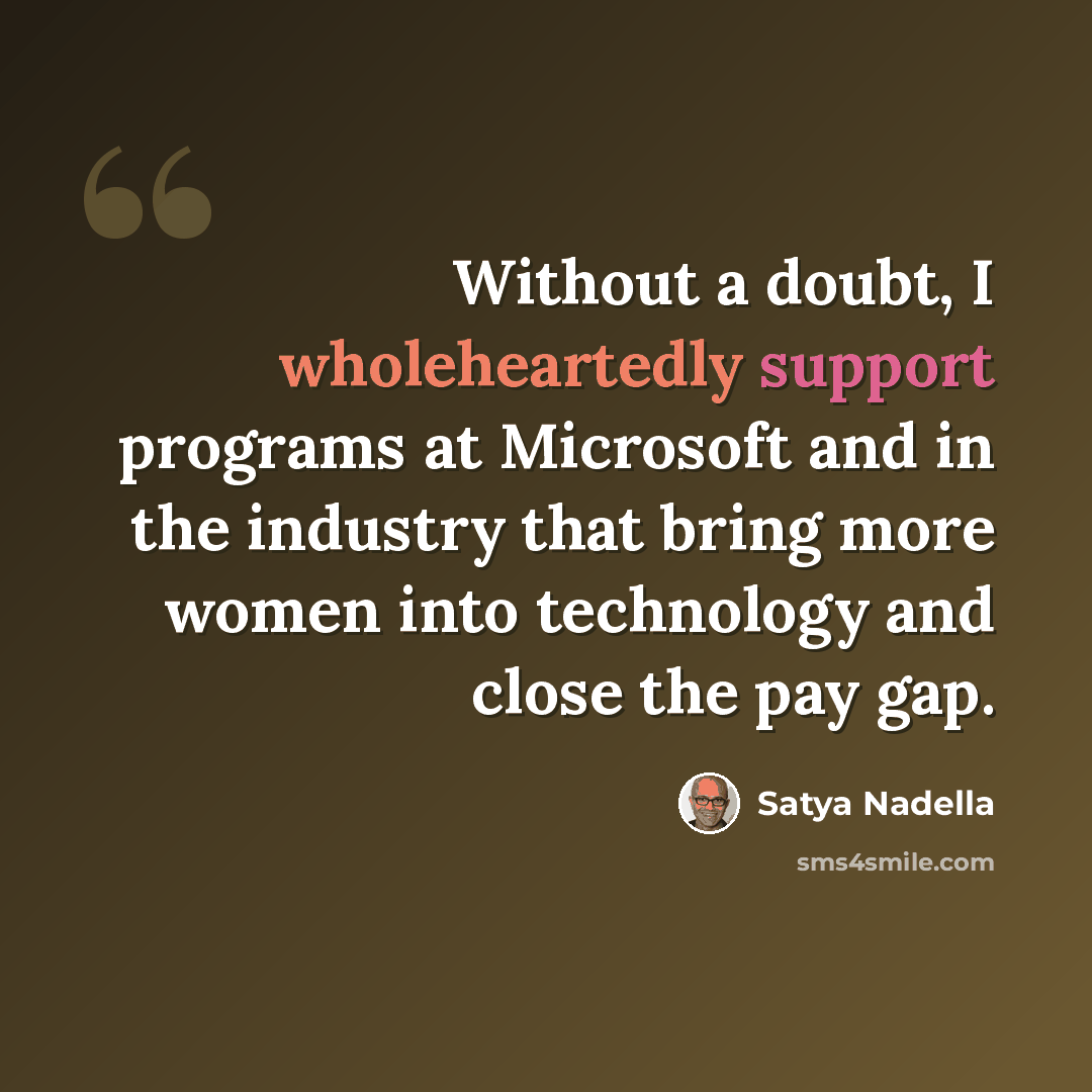 “Without a doubt, I wholeheartedly support programs at Microsoft and in the industry that bring more women into technology and close the pay gap.” quote by Satya Nadella