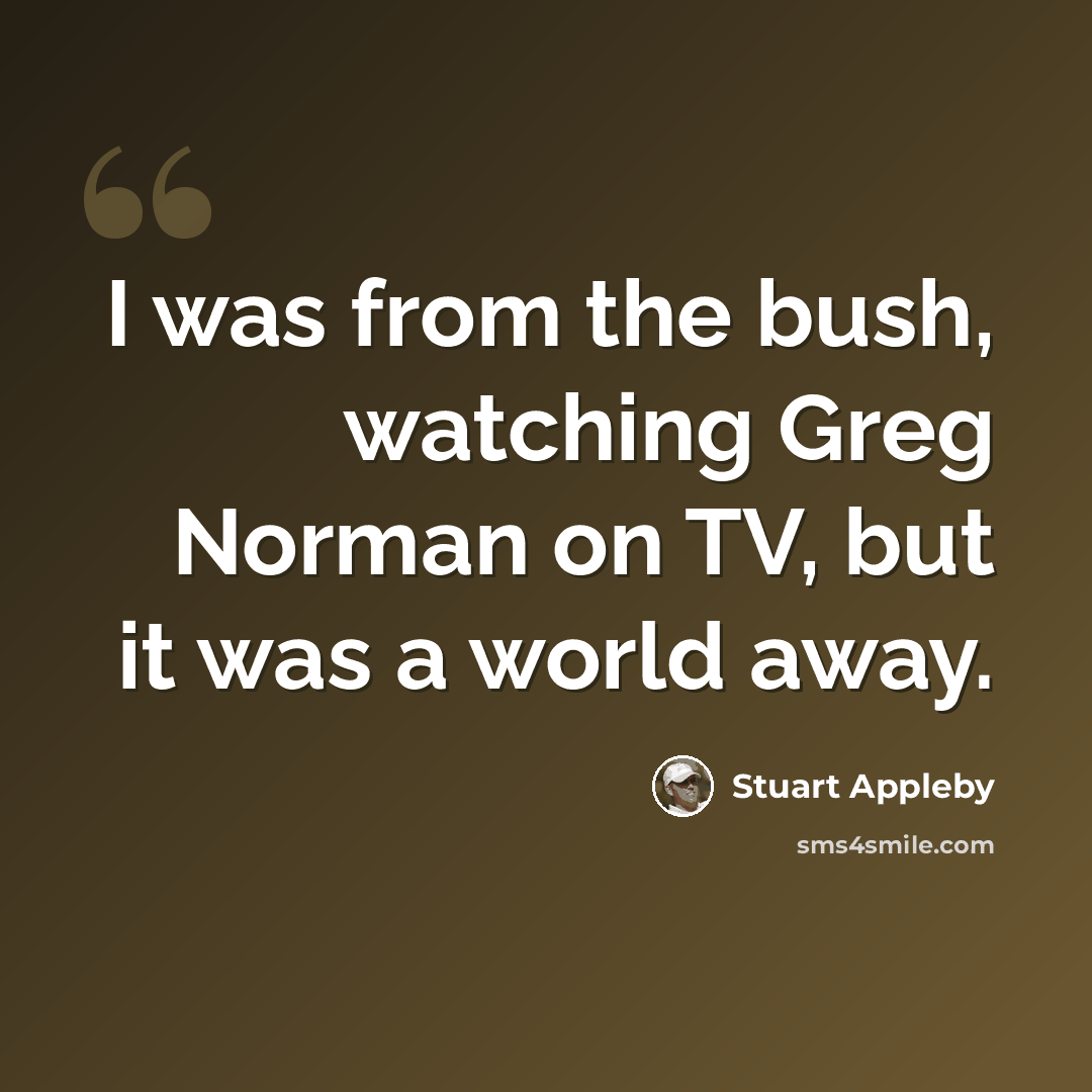“I was from the bush, watching Greg Norman on TV, but it was a world away.” quote by Stuart Appleby