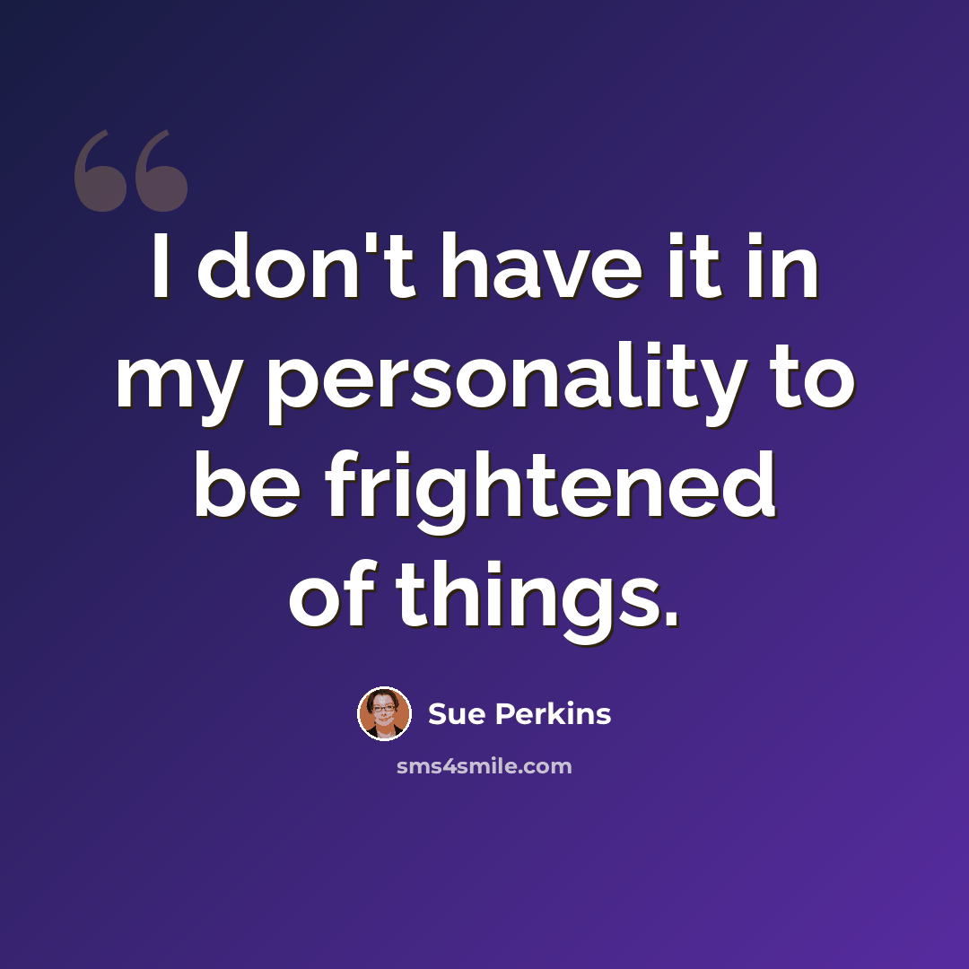 “I don't have it in my personality to be frightened of things.” quote by Sue Perkins