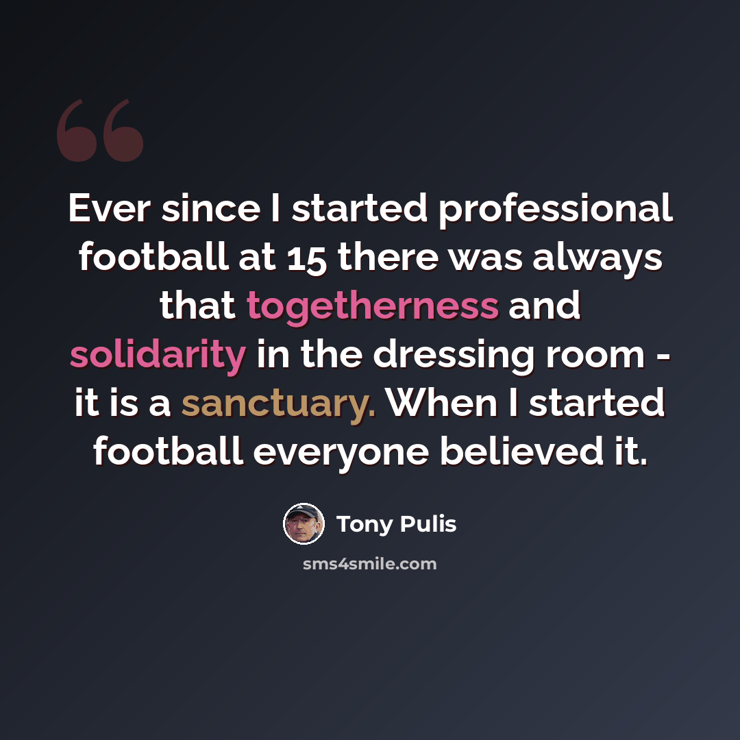 “Ever since I started professional football at 15 there was always that togetherness and solidarity in the dressing room - it is a sanctuary. When I started football everyone believed it.” quote by Tony Pulis