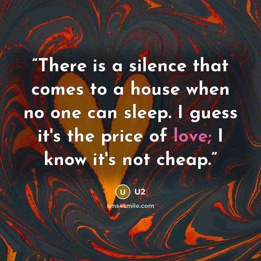 “There is a silence that comes to a house when no one can sleep. I guess it's the price of love; I know it's not cheap.” quote by U2