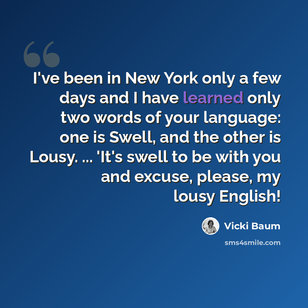 “I've been in New York only a few days and I have learned only two words of your language: one is Swell, and the other is Lousy. ... 'It's swell to be with you and excuse, please, my lousy English!” quote by Vicki Baum