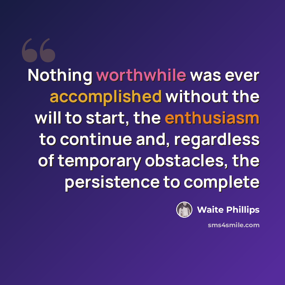 “Nothing worthwhile was ever accomplished without the will to start, the enthusiasm to continue and, regardless of temporary obstacles, the persistence to complete” quote by Waite Phillips