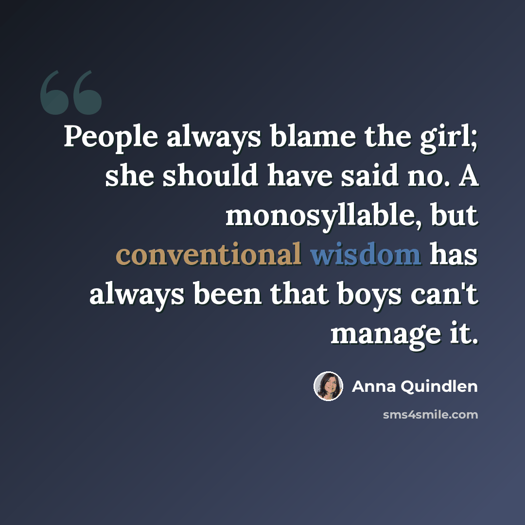 “People always blame the girl; she should have said no. A monosyllable, but conventional wisdom has always been that boys can't manage it.” quote by Anna Quindlen