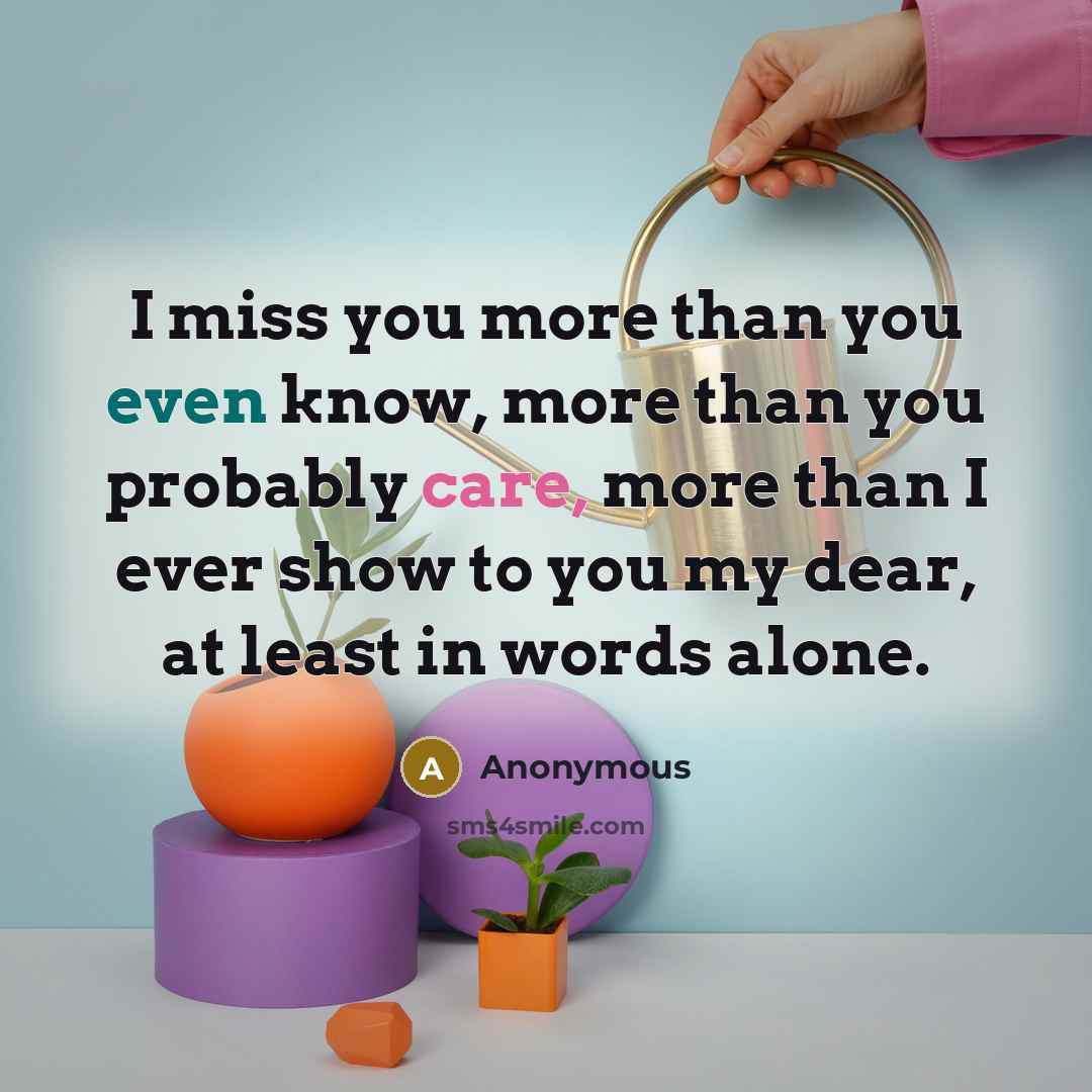 “I miss you more than you even know, more than you probably care, more than I ever show to you my dear, at least in words alone.” quote by Anonymous