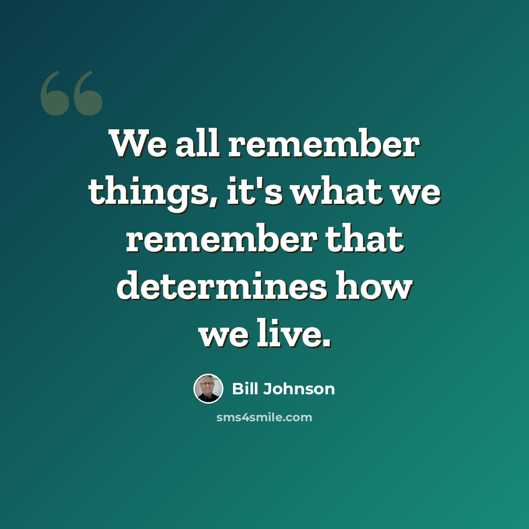 “We all remember things, it's what we remember that determines how we live.” quote by Bill Johnson