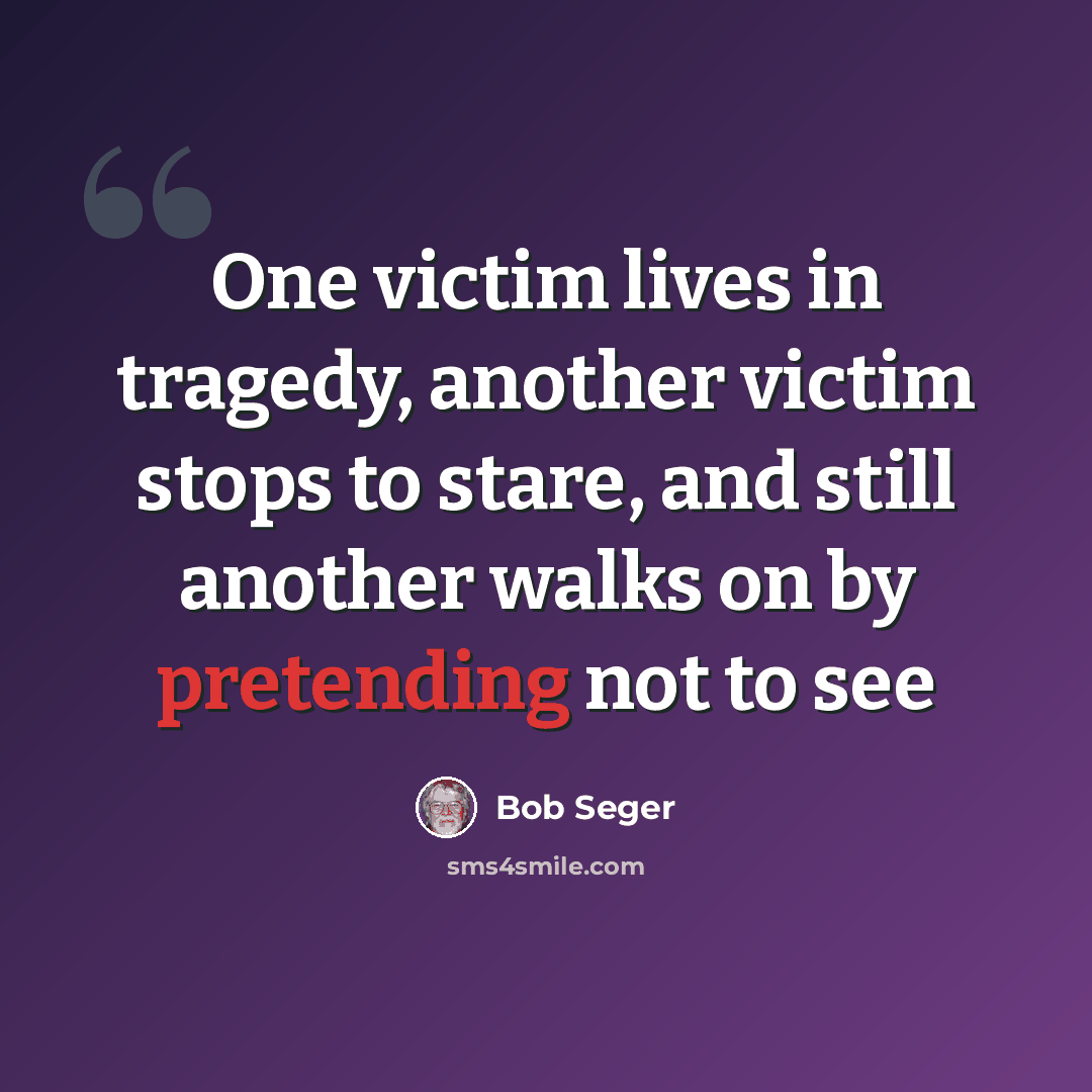 “One victim lives in tragedy, another victim stops to stare, and still another walks on by pretending not to see” quote by Bob Seger