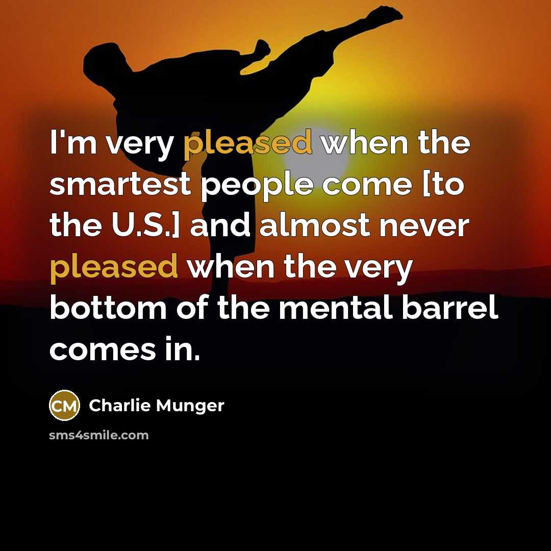 “I'm very pleased when the smartest people come [to the U.S.] and almost never pleased when the very bottom of the mental barrel comes in.” quote by Charlie Munger