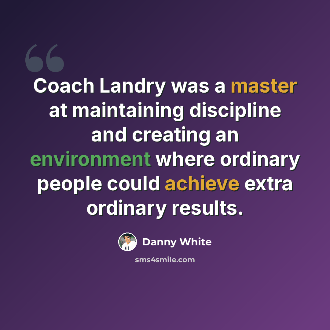“Coach Landry was a master at maintaining discipline and creating an environment where ordinary people could achieve extra ordinary results.” quote by Danny White