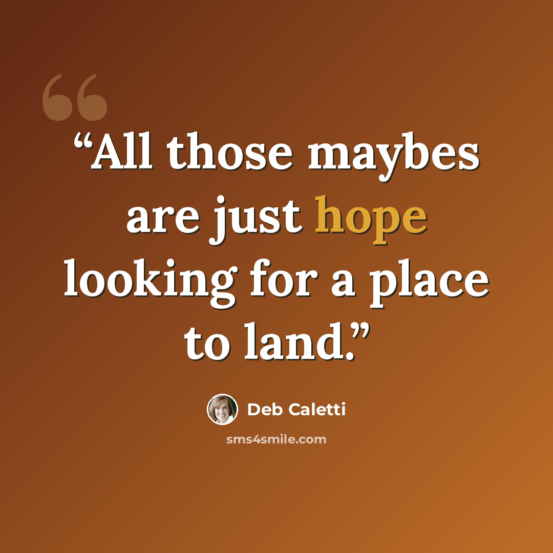 “All those maybes are just hope looking for a place to land.” quote by Deb Caletti
