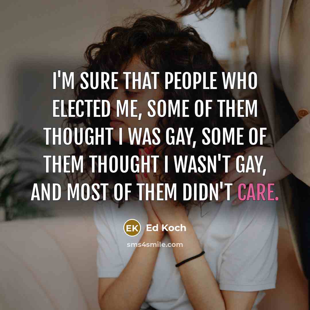 “I'm sure that people who elected me, some of them thought I was gay, some of them thought I wasn't gay, and most of them didn't care.” quote by Ed Koch