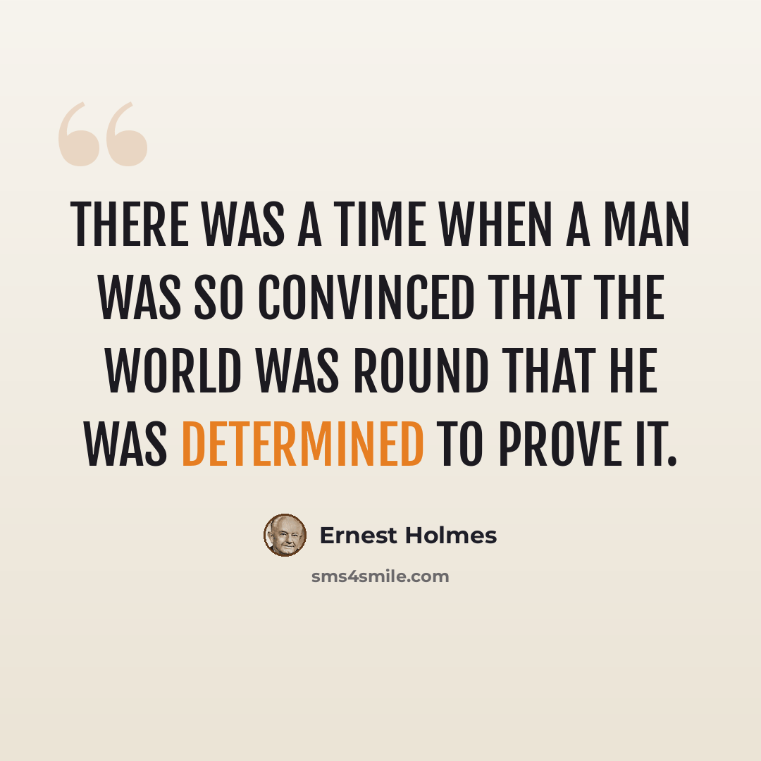 “There was a time when a man was so convinced that the world was round that he was determined to prove it.” quote by Ernest Holmes