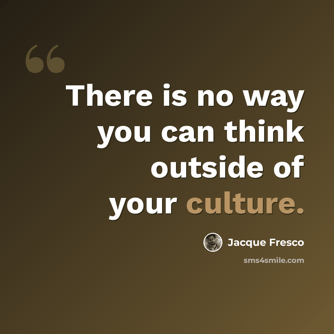 “There is no way you can think outside of your culture.” quote by Jacque Fresco