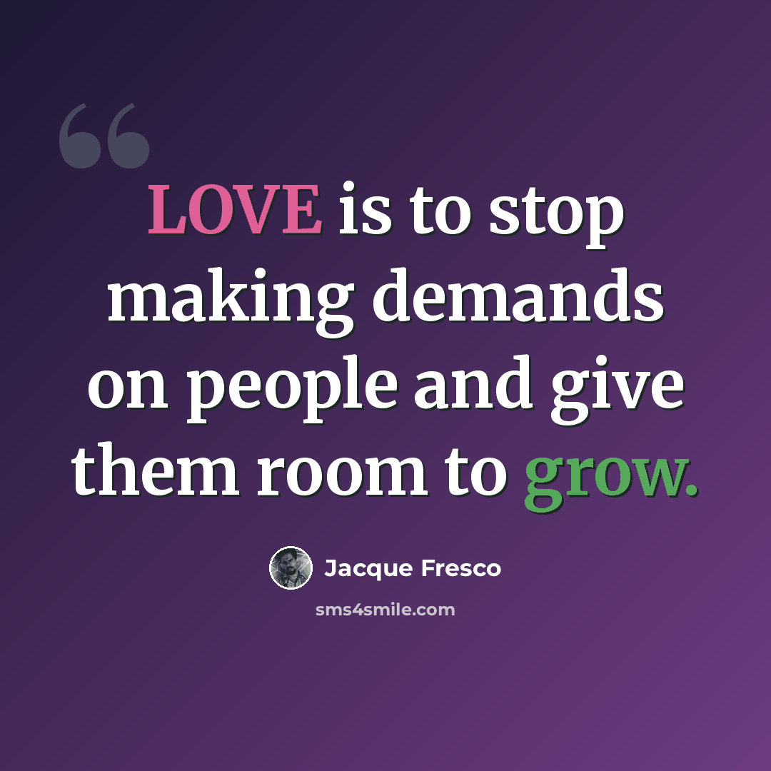 “LOVE is to stop making demands on people and give them room to grow.” quote by Jacque Fresco
