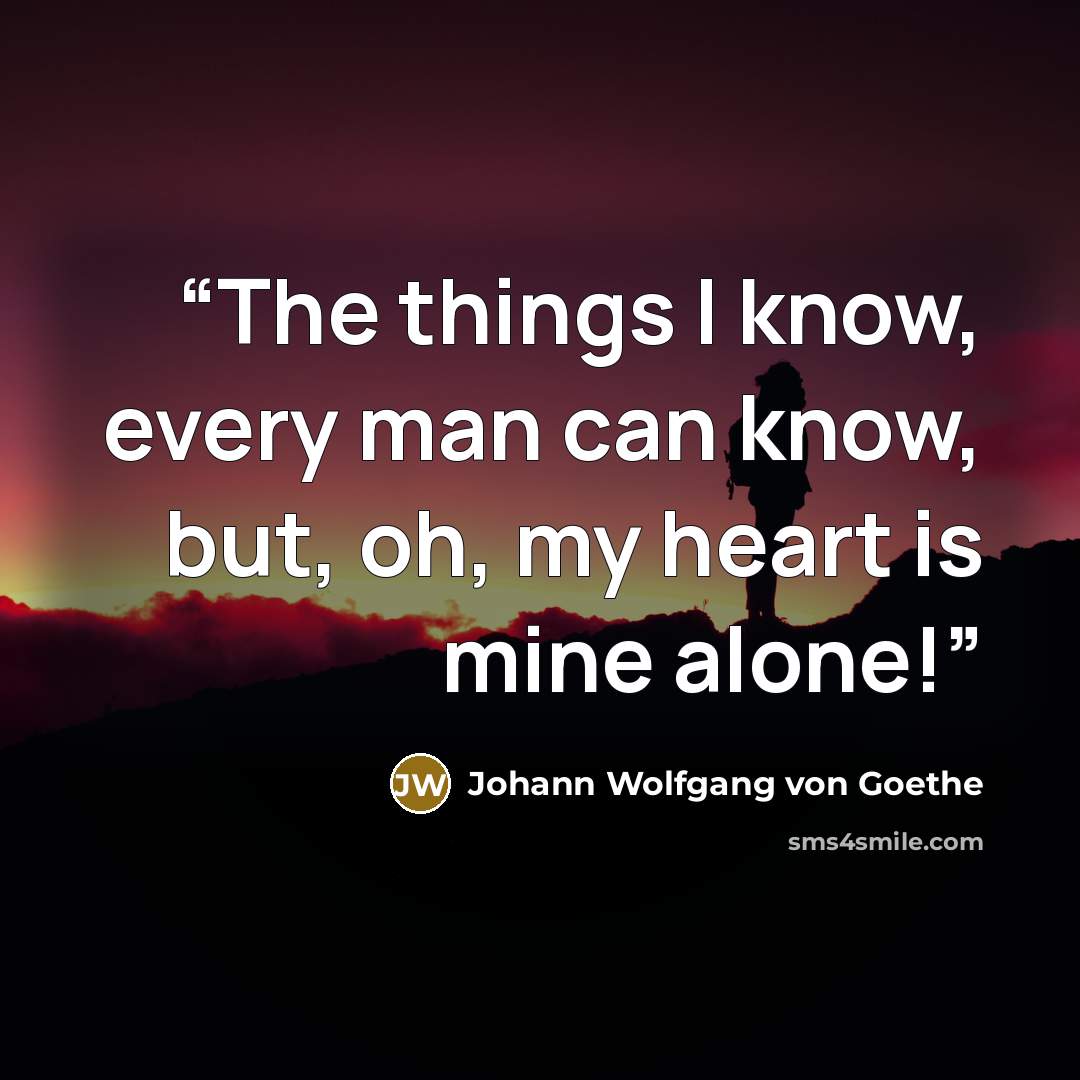 “The things I know, every man can know, but, oh, my heart is mine alone!” quote by Johann Wolfgang von Goethe