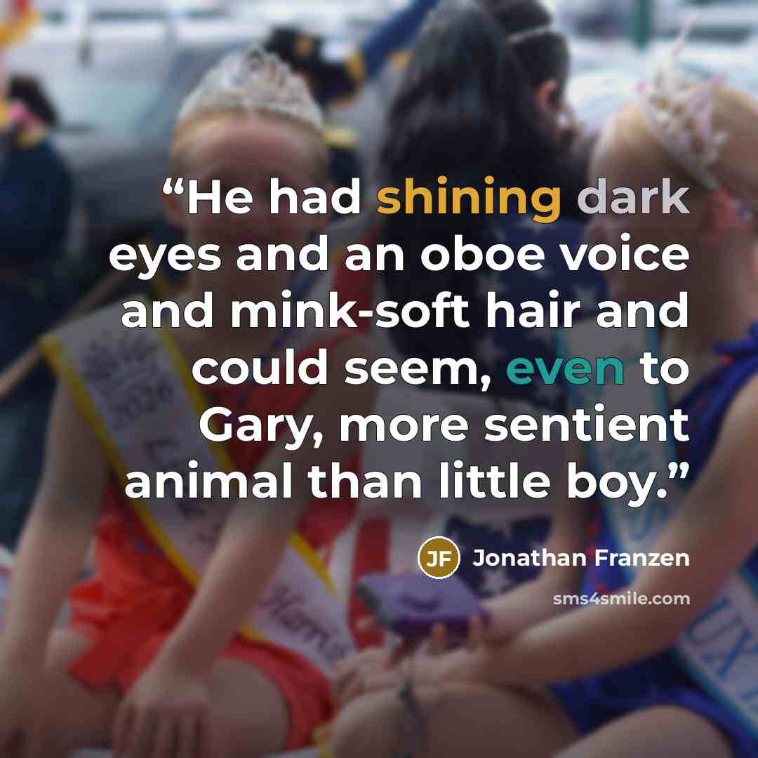 “He had shining dark eyes and an oboe voice and mink-soft hair and could seem, even to Gary, more sentient animal than little boy.” quote by Jonathan Franzen