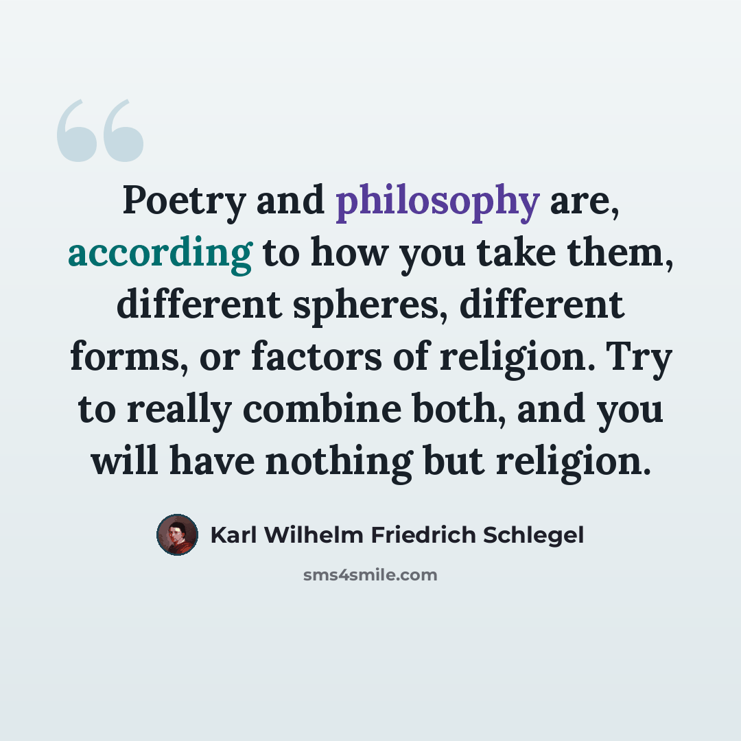 “Poetry and philosophy are, according to how you take them, different spheres, different forms, or factors of religion. Try to really combine both, and you will have nothing but religion.” quote by Karl Wilhelm Friedrich Schlegel