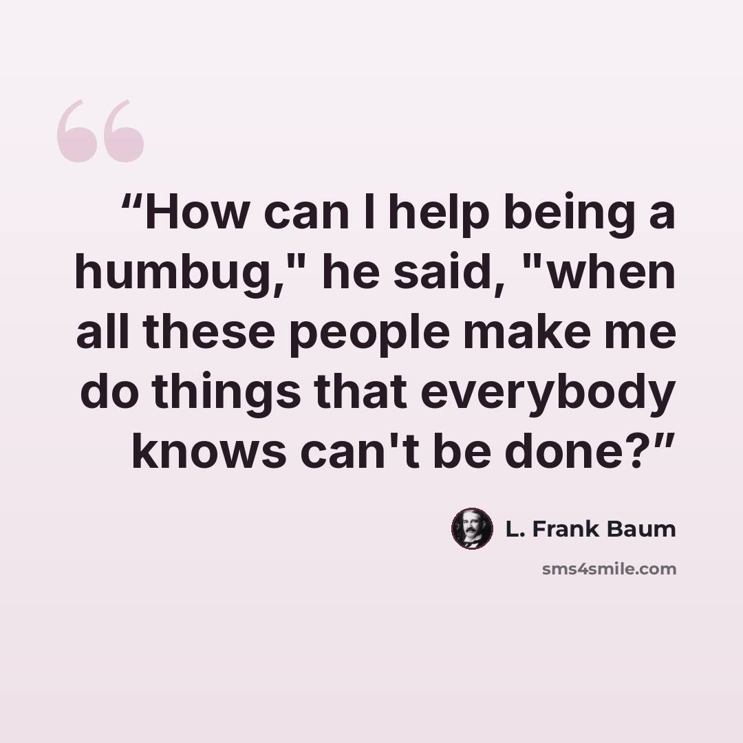 “How can I help being a humbug," he said, "when all these people make me do things that everybody knows can't be done?” quote by L. Frank Baum