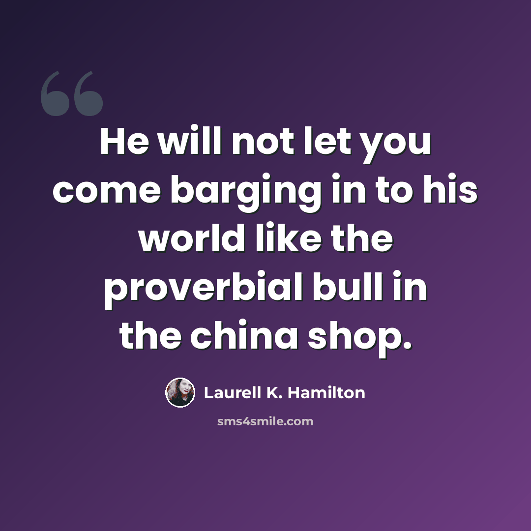 “He will not let you come barging in to his world like the proverbial bull in the china shop.” quote by Laurell K. Hamilton