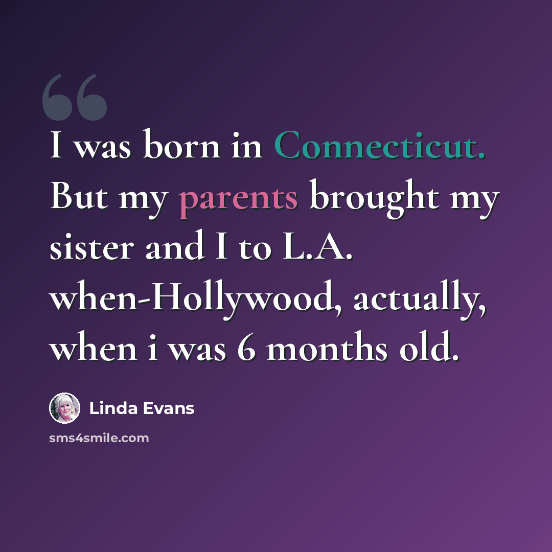 “I was born in Connecticut. But my parents brought my sister and I to L.A. when-Hollywood, actually, when i was 6 months old.” quote by Linda Evans