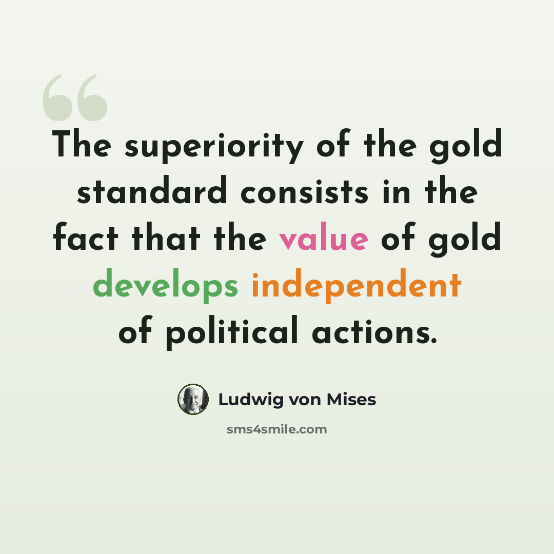 “The superiority of the gold standard consists in the fact that the value of gold develops independent of political actions.” quote by Ludwig von Mises