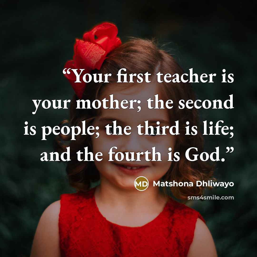 “Your first teacher is your mother; the second is people; the third is life; and the fourth is God.” quote by Matshona Dhliwayo