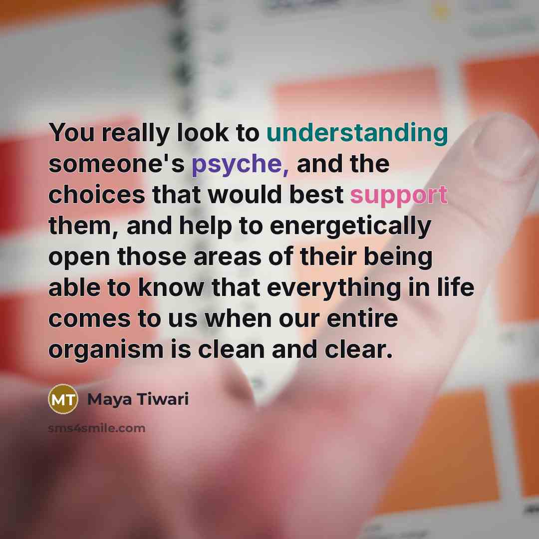 “You really look to understanding someone's psyche, and the choices that would best support them, and help to energetically open those areas of their being able to know that everything in life comes to us when our entire organism is clean and clear.” quote by Maya Tiwari