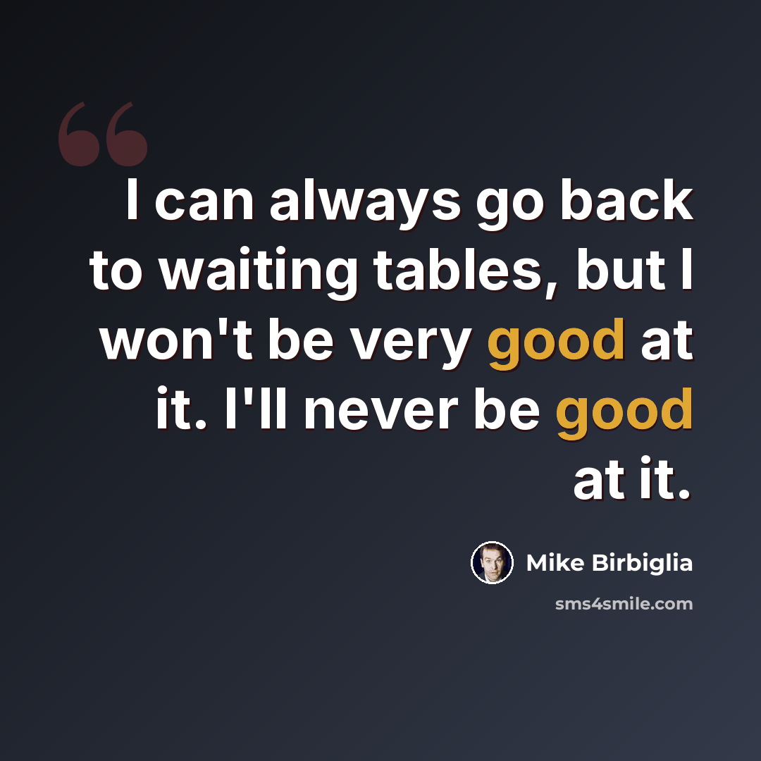 “I can always go back to waiting tables, but I won't be very good at it. I'll never be good at it.” quote by Mike Birbiglia