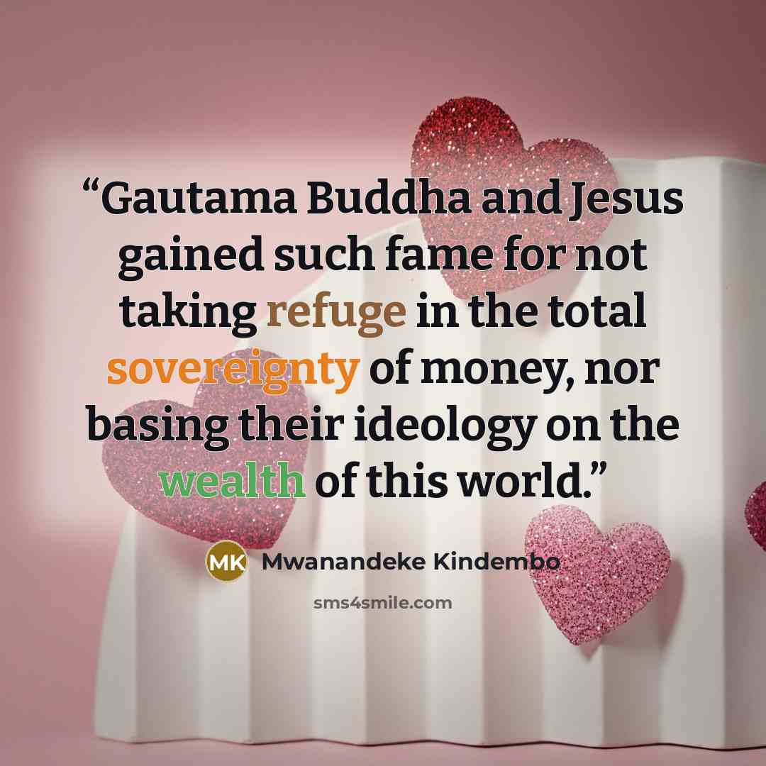 “Gautama Buddha and Jesus gained such fame for not taking refuge in the total sovereignty of money, nor basing their ideology on the wealth of this world.” quote by Mwanandeke Kindembo